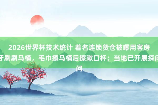 2026世界杯技术统计 着名连锁货仓被曝用客房牙刷刷马桶,毛巾擦马桶后擦漱口杯;当地已开展探问
