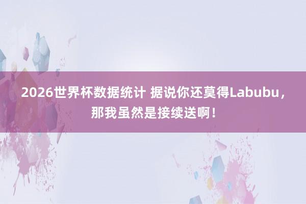 2026世界杯数据统计 据说你还莫得Labubu,那我虽然是接续送啊!
