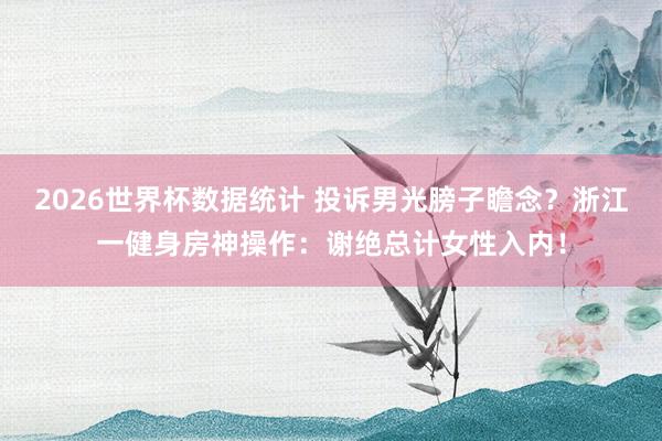 2026世界杯数据统计 投诉男光膀子瞻念?浙江一健身房神操作:谢绝总计女性入内!