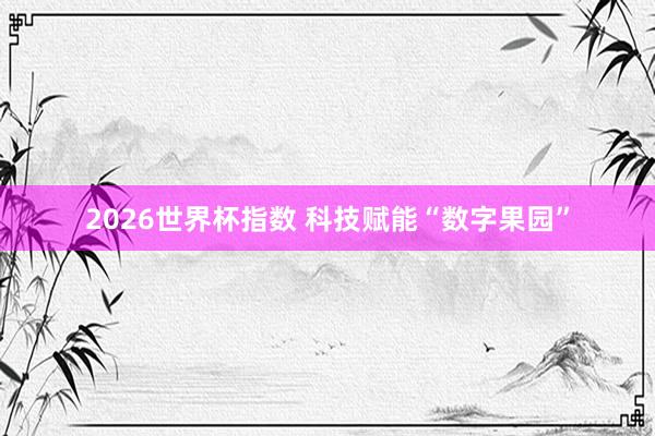 2026世界杯指数 科技赋能“数字果园”