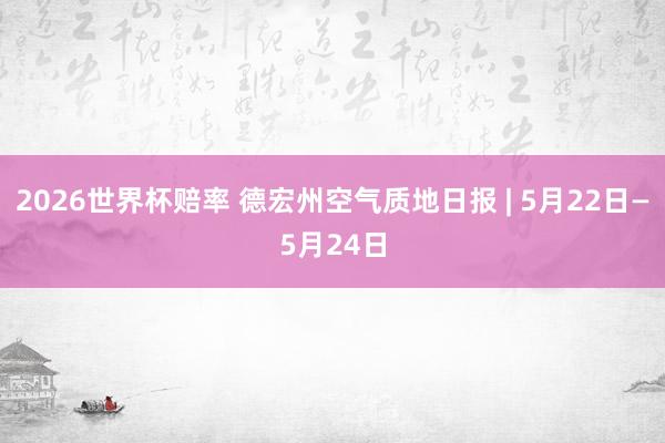 2026世界杯赔率 德宏州空气质地日报 | 5月22日—5月24日
