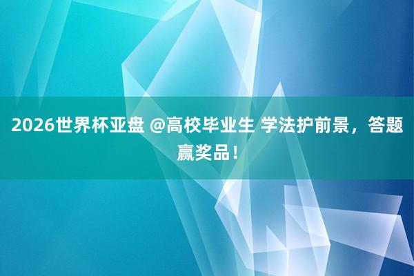 2026世界杯亚盘 @高校毕业生 学法护前景,答题赢奖品!