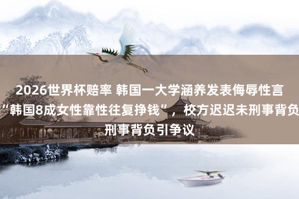 2026世界杯赔率 韩国一大学涵养发表侮辱性言论，称“韩国8成女性靠性往复挣钱”，校方迟迟未刑事背负引争议