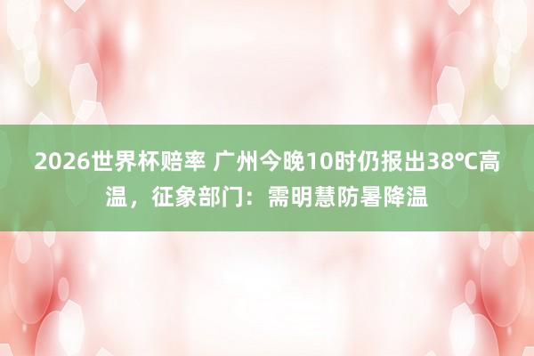 2026世界杯赔率 广州今晚10时仍报出38℃高温，征象部门：需明慧防暑降温