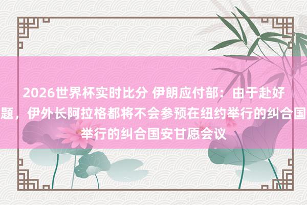 2026世界杯实时比分 伊朗应付部：由于赴好意思签证问题，伊外长阿拉格都将不会参预在纽约举行的纠合国安甘愿会议