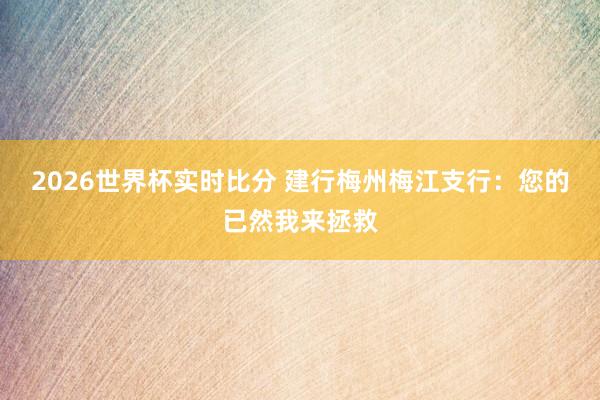 2026世界杯实时比分 建行梅州梅江支行：您的已然我来拯救