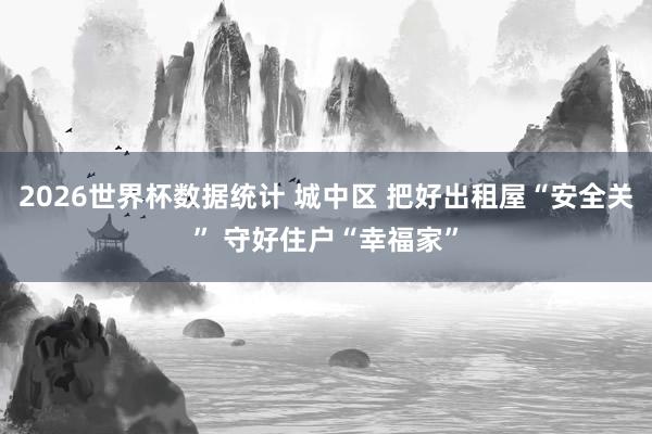 2026世界杯数据统计 城中区 把好出租屋“安全关” 守好住户“幸福家”