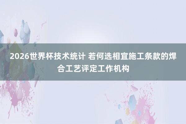 2026世界杯技术统计 若何选相宜施工条款的焊合工艺评定工作机构