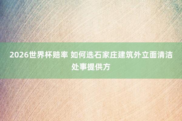 2026世界杯赔率 如何选石家庄建筑外立面清洁处事提供方