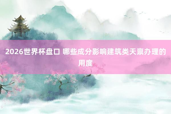 2026世界杯盘口 哪些成分影响建筑类天禀办理的用度
