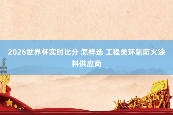 2026世界杯实时比分 怎样选 工程类环氧防火涂料供应商