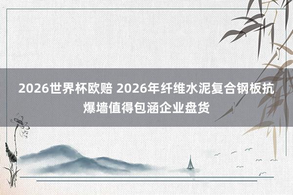 2026世界杯欧赔 2026年纤维水泥复合钢板抗爆墙值得包涵企业盘货