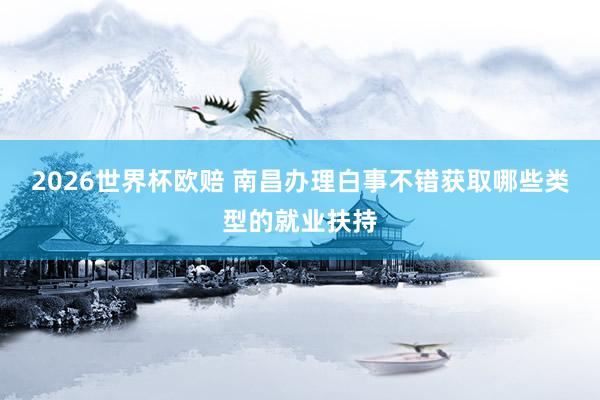 2026世界杯欧赔 南昌办理白事不错获取哪些类型的就业扶持