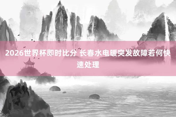 2026世界杯即时比分 长春水电暖突发故障若何快速处理