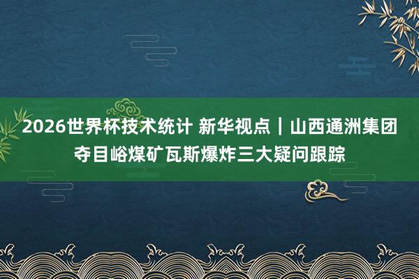 2026世界杯技术统计 新华视点｜山西通洲集团夺目峪煤矿瓦斯爆炸三大疑问跟踪