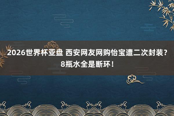 2026世界杯亚盘 西安网友网购怡宝遭二次封装?8瓶水全是断环!