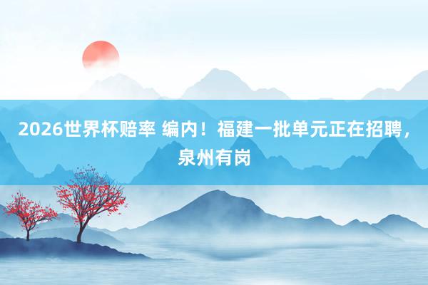 2026世界杯赔率 编内！福建一批单元正在招聘，泉州有岗