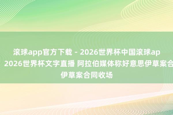 滚球app官方下载 - 2026世界杯中国滚球app官网，2026世界杯文字直播 阿拉伯媒体称好意思伊草案合同收场