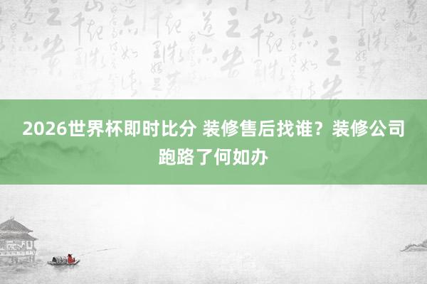 2026世界杯即时比分 装修售后找谁？装修公司跑路了何如办