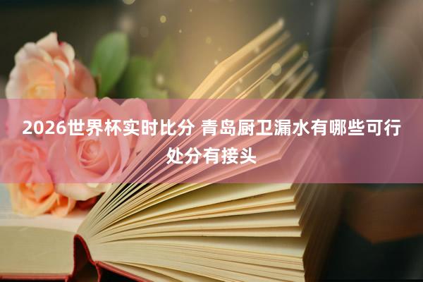 2026世界杯实时比分 青岛厨卫漏水有哪些可行处分有接头