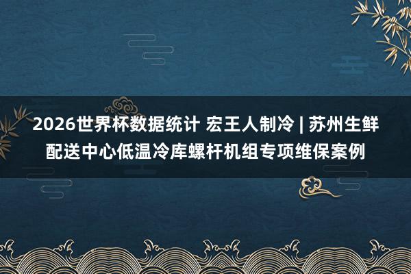 2026世界杯数据统计 宏王人制冷 | 苏州生鲜配送中心低温冷库螺杆机组专项维保案例