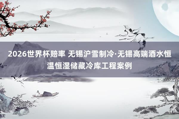 2026世界杯赔率 无锡沪雪制冷·无锡高端酒水恒温恒湿储藏冷库工程案例
