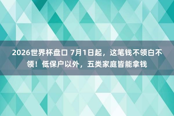 2026世界杯盘口 7月1日起，这笔钱不领白不领！低保户以外，五类家庭皆能拿钱