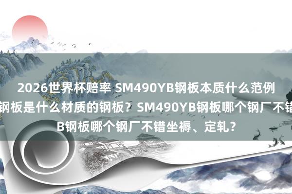 2026世界杯赔率 SM490YB钢板本质什么范例？SM490YB钢板是什么材质的钢板？SM490YB钢板哪个钢厂不错坐褥、定轧？
