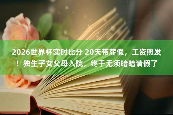 2026世界杯实时比分 20天带薪假，工资照发！独生子女父母入院，终于无须暗暗请假了