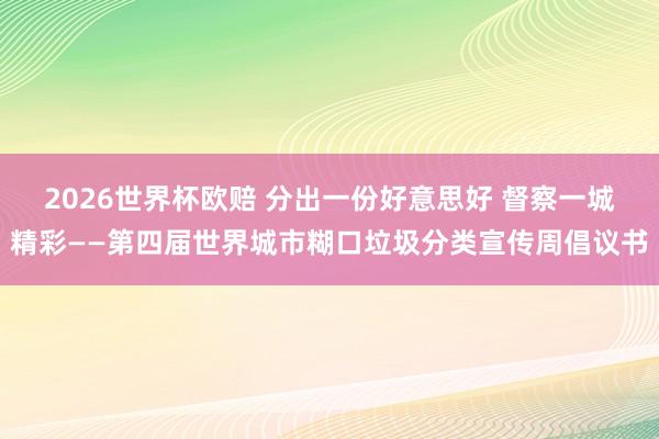 2026世界杯欧赔 分出一份好意思好 督察一城精彩——第四届世界城市糊口垃圾分类宣传周倡议书