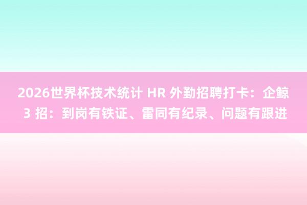 2026世界杯技术统计 HR 外勤招聘打卡：企鲸 3 招：到岗有铁证、雷同有纪录、问题有跟进