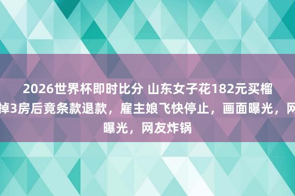2026世界杯即时比分 山东女子花182元买榴莲，吃掉3房后竟条款退款，雇主娘飞快停止，画面曝光，网友炸锅