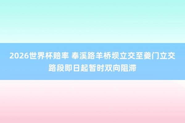 2026世界杯赔率 奉溪路羊桥坝立交至夔门立交路段即日起暂时双向阻滞