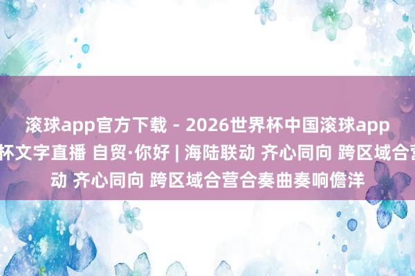 滚球app官方下载 - 2026世界杯中国滚球app官网，2026世界杯文字直播 自贸·你好 | 海陆联动 齐心同向 跨区域合营合奏曲奏响儋洋