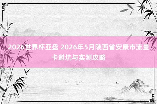 2026世界杯亚盘 2026年5月陕西省安康市流量卡避坑与实测攻略
