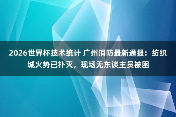 2026世界杯技术统计 广州消防最新通报：纺织城火势已扑灭，现场无东谈主员被困