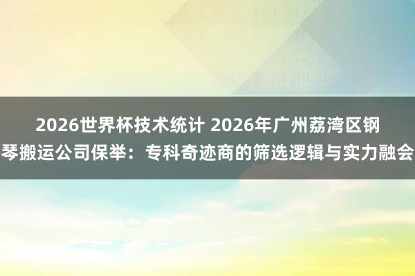 2026世界杯技术统计 2026年广州荔湾区钢琴搬运公司保举：专科奇迹商的筛选逻辑与实力融会