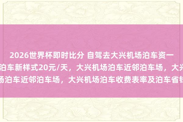 2026世界杯即时比分 自驾去大兴机场泊车资一天不到20块，大兴机场泊车新样式20元/天，大兴机场泊车近邻泊车场，大兴机场泊车收费表率及泊车省钱看法
