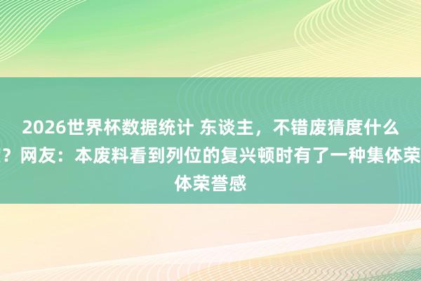 2026世界杯数据统计 东谈主，不错废猜度什么进度？网友：本废料看到列位的复兴顿时有了一种集体荣誉感
