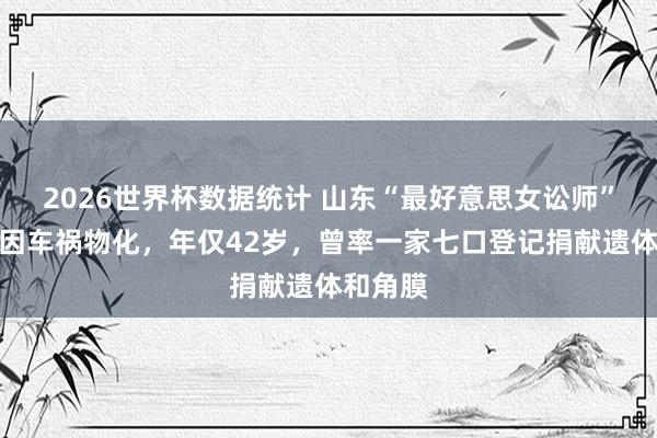 2026世界杯数据统计 山东“最好意思女讼师”迟宗琳因车祸物化，年仅42岁，曾率一家七口登记捐献遗体和角膜
