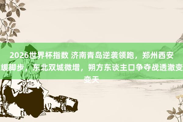 2026世界杯指数 济南青岛逆袭领跑，郑州西安放缓脚步，东北双城微增，朔方东谈主口争夺战透澈变天