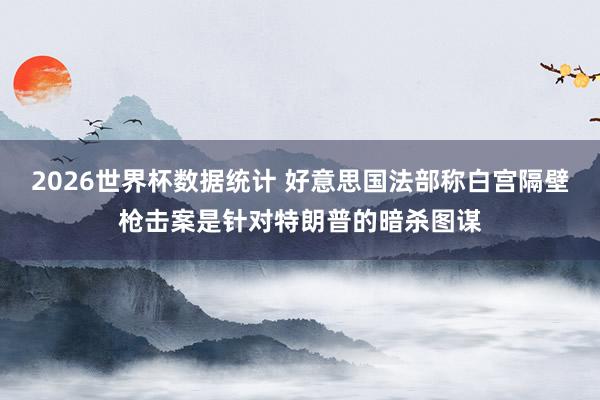 2026世界杯数据统计 好意思国法部称白宫隔壁枪击案是针对特朗普的暗杀图谋