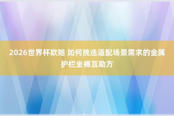2026世界杯欧赔 如何挑选适配场景需求的金属护栏坐褥互助方