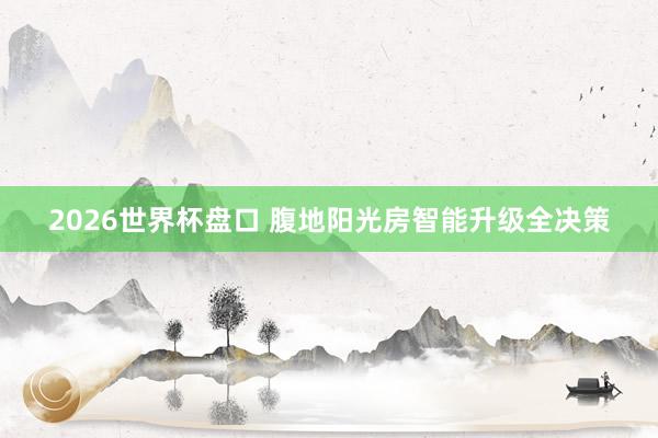 2026世界杯盘口 腹地阳光房智能升级全决策