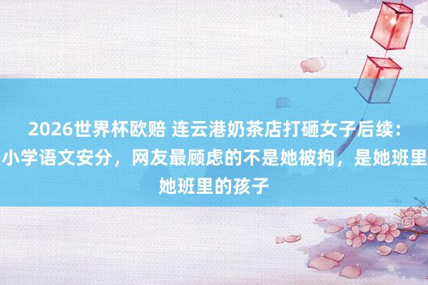 2026世界杯欧赔 连云港奶茶店打砸女子后续：被指是小学语文安分，网友最顾虑的不是她被拘，是她班里的孩子