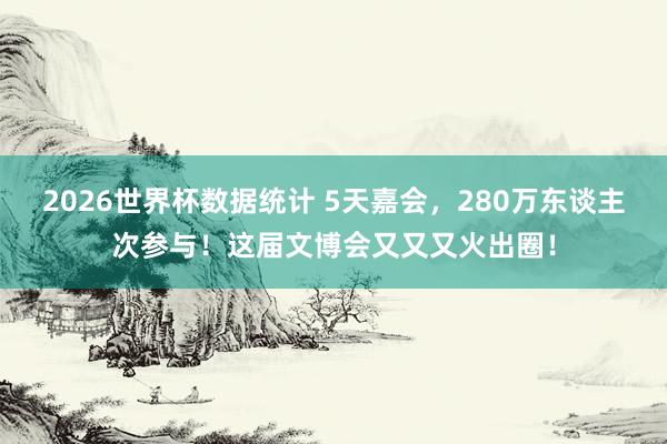 2026世界杯数据统计 5天嘉会，280万东谈主次参与！这届文博会又又又火出圈！