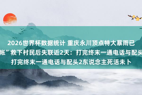2026世界杯数据统计 重庆永川顶点特大暴雨已致9死，67岁“谢管帐”救下村民后失联近2天：打完终末一通电话与配头2东说念主死活未卜