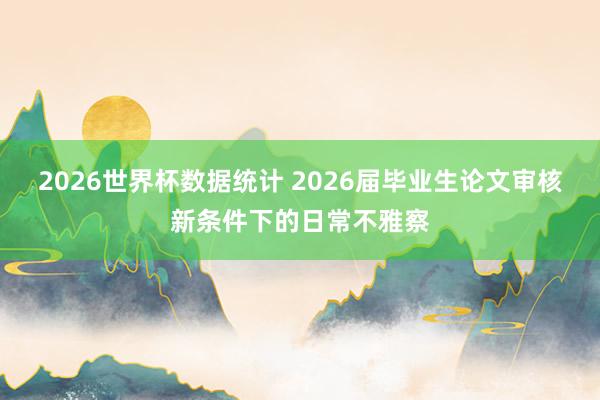 2026世界杯数据统计 2026届毕业生论文审核新条件下的日常不雅察