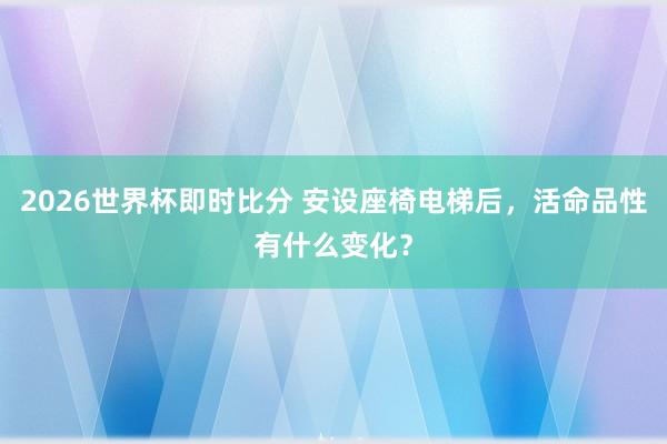 2026世界杯即时比分 安设座椅电梯后，活命品性有什么变化？