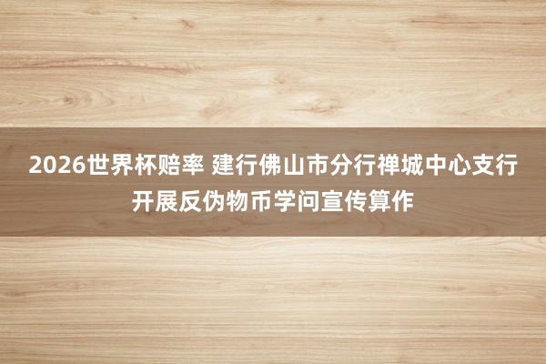 2026世界杯赔率 建行佛山市分行禅城中心支行开展反伪物币学问宣传算作